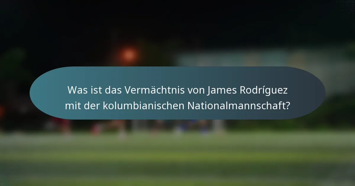 Was ist das Vermächtnis von James Rodríguez mit der kolumbianischen Nationalmannschaft?