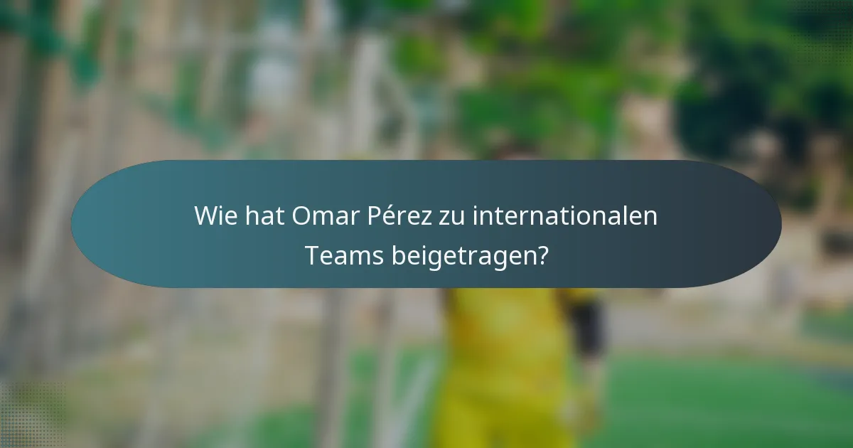 Wie hat Omar Pérez zu internationalen Teams beigetragen?