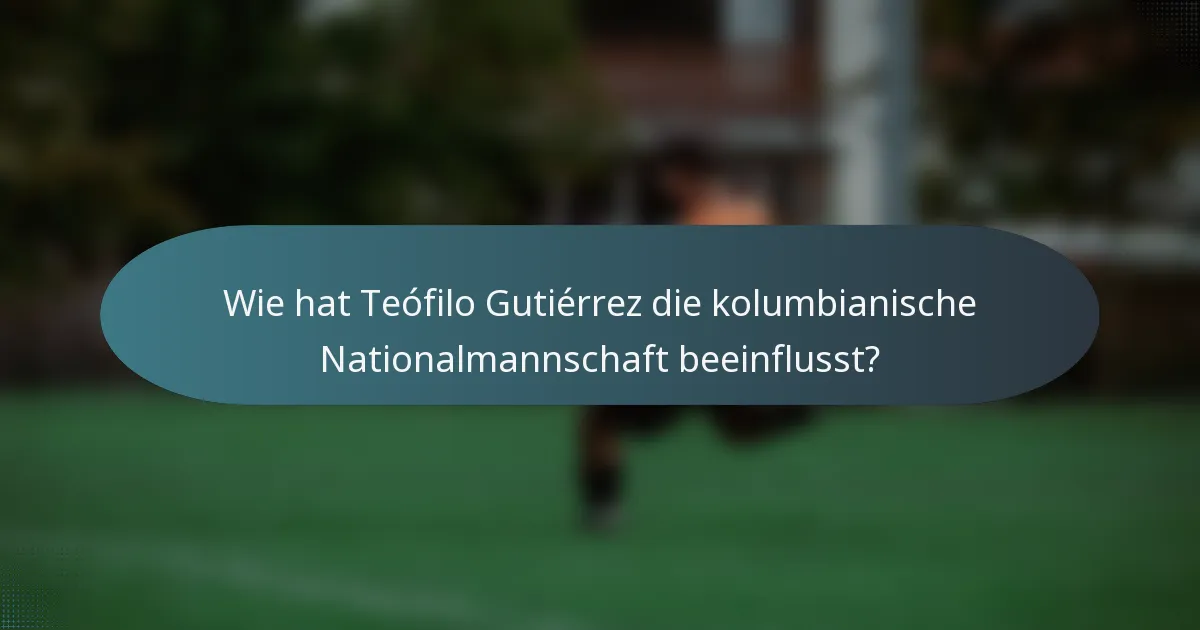 Wie hat Teófilo Gutiérrez die kolumbianische Nationalmannschaft beeinflusst?